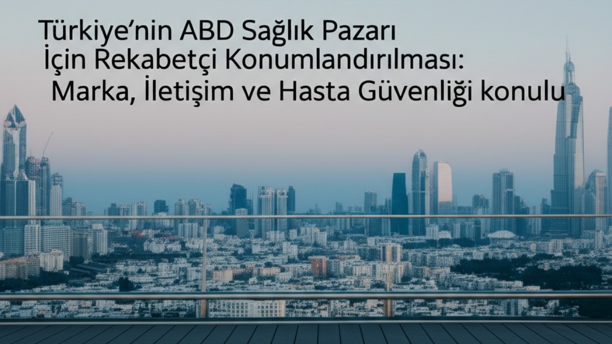 Türkiye'nin ABD Sağlık Pazarı İçin Rekabetçi Konumlandırılması: Marka, İletişim ve Hasta Güvenliği